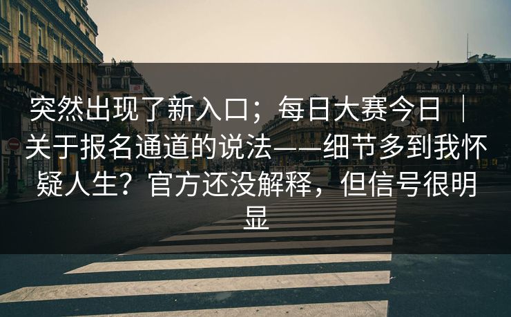突然出现了新入口；每日大赛今日 ｜ 关于报名通道的说法——细节多到我怀疑人生？官方还没解释，但信号很明显
