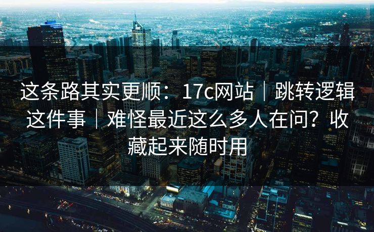这条路其实更顺:17c网站|跳转逻辑这件事|难怪最近这么多人在问?收藏起来随时用 这条路其实更顺:17c网站|跳转逻辑这件事|难怪最近这么多人在问?收藏起来随时用