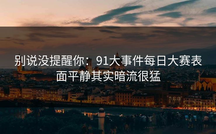 别说没提醒你：91大事件每日大赛表面平静其实暗流很猛
