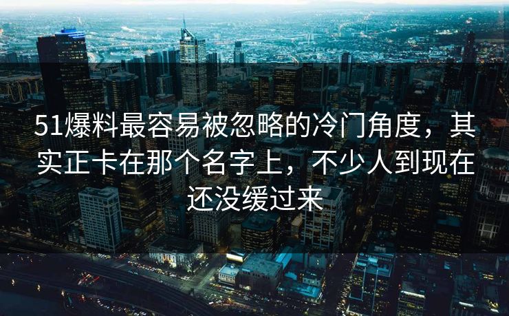 51爆料最容易被忽略的冷门角度，其实正卡在那个名字上，不少人到现在还没缓过来