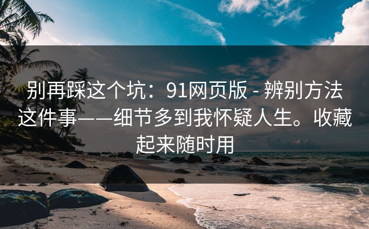 别再踩这个坑：91网页版 - 辨别方法这件事——细节多到我怀疑人生。收藏起来随时用