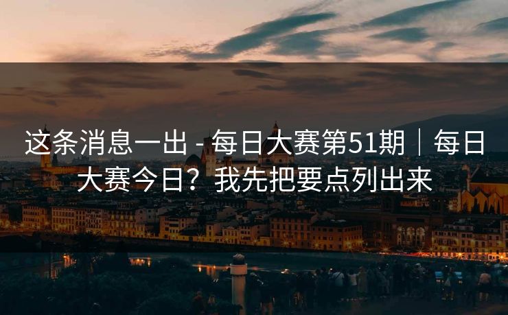 这条消息一出 - 每日大赛第51期｜每日大赛今日？我先把要点列出来