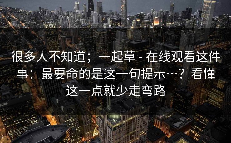 很多人不知道;一起草 - 在线观看这件事:最要命的是这一句提示…?看懂这一点就少走弯路 很多人不知道;一起草 - 在线观看这件事:最要命的是这一句提示…?看懂这一点就少走弯路