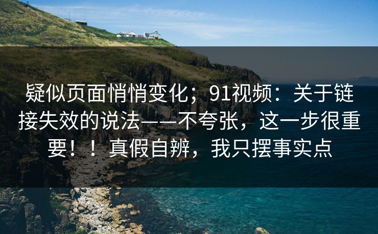 疑似页面悄悄变化；91视频：关于链接失效的说法——不夸张，这一步很重要！！真假自辨，我只摆事实点