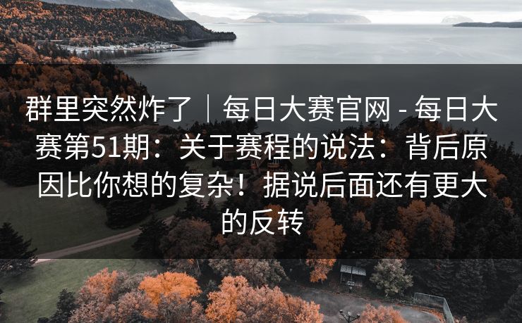群里突然炸了｜每日大赛官网 - 每日大赛第51期：关于赛程的说法：背后原因比你想的复杂！据说后面还有更大的反转
