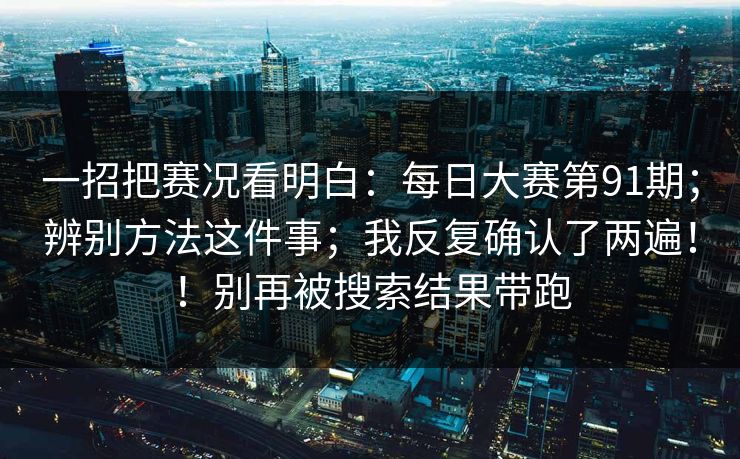 一招把赛况看明白:每日大赛第91期;辨别方法这件事;我反复确认了两遍!!别再被搜索结果带跑 一招把赛况看明白:每日大赛第91期;辨别方法这件事;我反复确认了两遍!!别再被搜索结果带跑